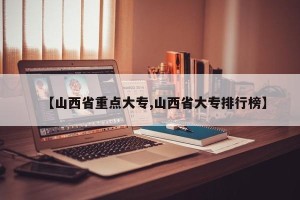 【山西省重点大专,山西省大专排行榜】