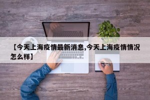 【今天上海疫情最新消息,今天上海疫情情况怎么样】