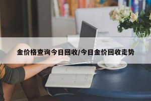 金价格查询今日回收/今日金价回收走势