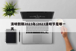 清明假期2023年/2023清明节是哪一天