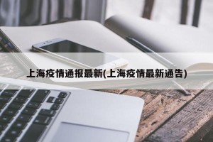 上海疫情通报最新(上海疫情最新通告)