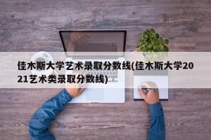 佳木斯大学艺术录取分数线(佳木斯大学2021艺术类录取分数线)