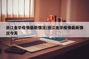 浙江金华疫情最新情况/浙江金华疫情最新情况今天