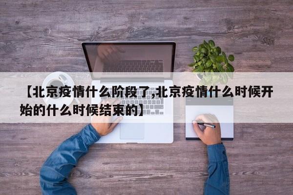 【北京疫情什么阶段了,北京疫情什么时候开始的什么时候结束的】