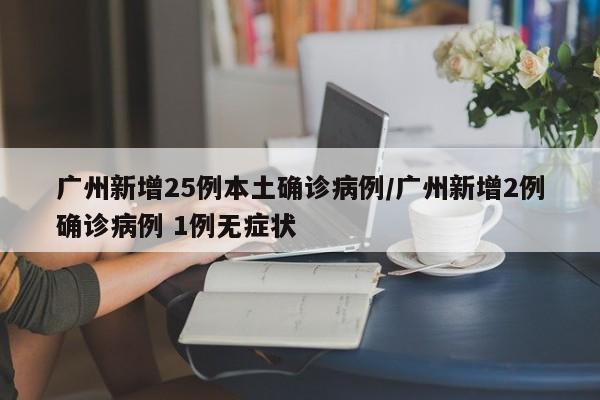 广州新增25例本土确诊病例/广州新增2例确诊病例 1例无症状