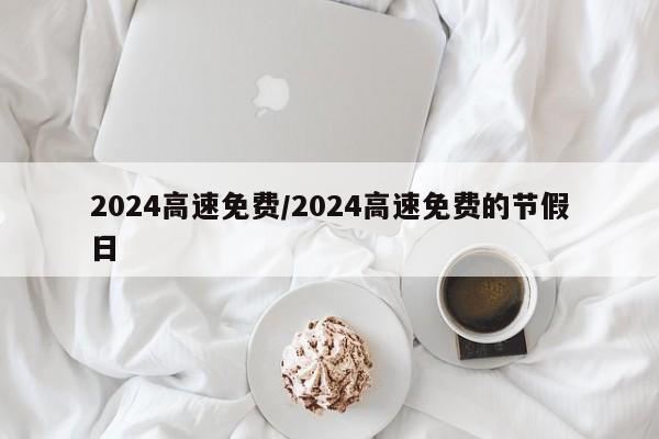 2024高速免费/2024高速免费的节假日