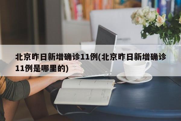 北京昨日新增确诊11例(北京昨日新增确诊11例是哪里的)
