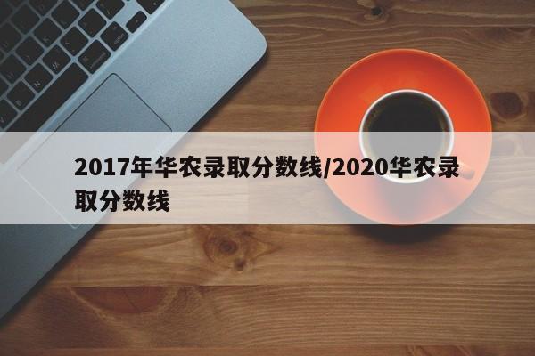2017年华农录取分数线/2020华农录取分数线