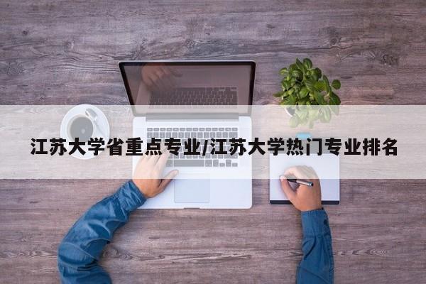 江苏大学省重点专业/江苏大学热门专业排名