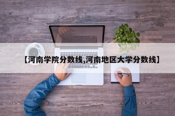 【河南学院分数线,河南地区大学分数线】