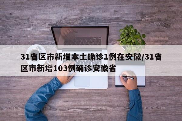 31省区市新增本土确诊1例在安徽/31省区市新增103例确诊安徽省