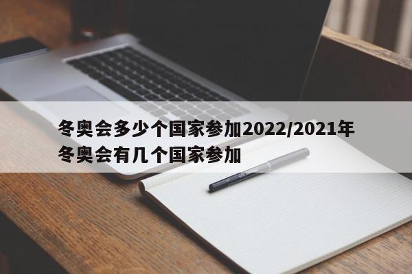 冬奥会多少个国家参加2022/2021年冬奥会有几个国家参加