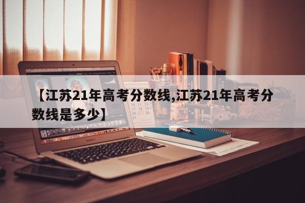 【江苏21年高考分数线,江苏21年高考分数线是多少】