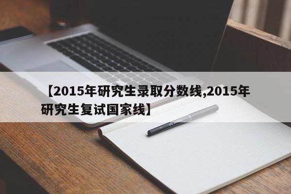 【2015年研究生录取分数线,2015年研究生复试国家线】