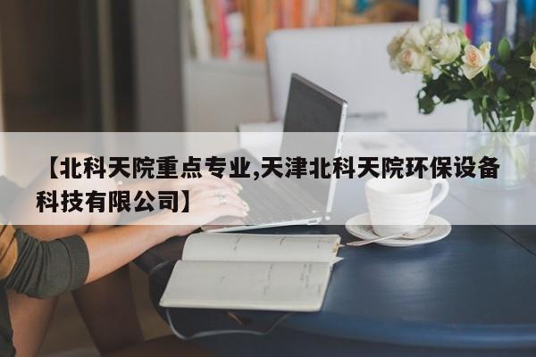 【北科天院重点专业,天津北科天院环保设备科技有限公司】