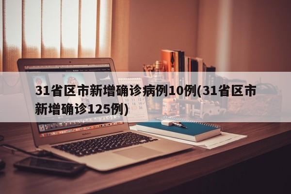 31省区市新增确诊病例10例(31省区市新增确诊125例)