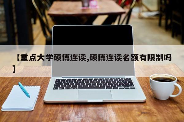 【重点大学硕博连读,硕博连读名额有限制吗】