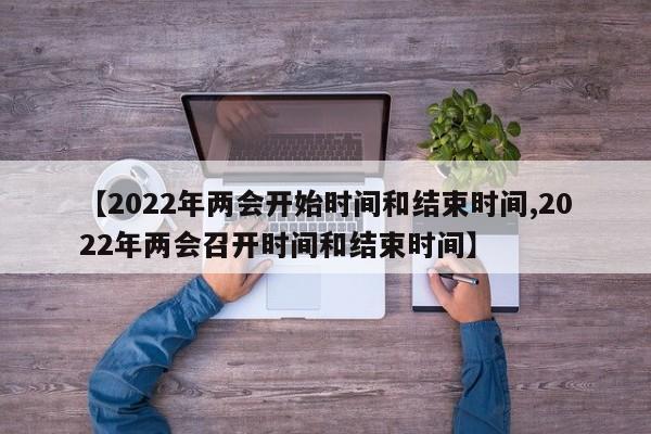 【2022年两会开始时间和结束时间,2022年两会召开时间和结束时间】