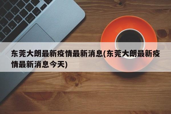 东莞大朗最新疫情最新消息(东莞大朗最新疫情最新消息今天)