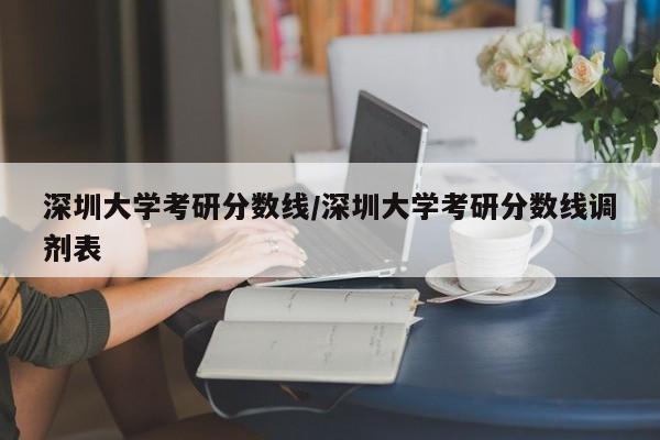 深圳大学考研分数线/深圳大学考研分数线调剂表