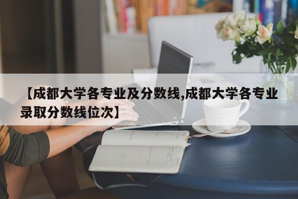 【成都大学各专业及分数线,成都大学各专业录取分数线位次】
