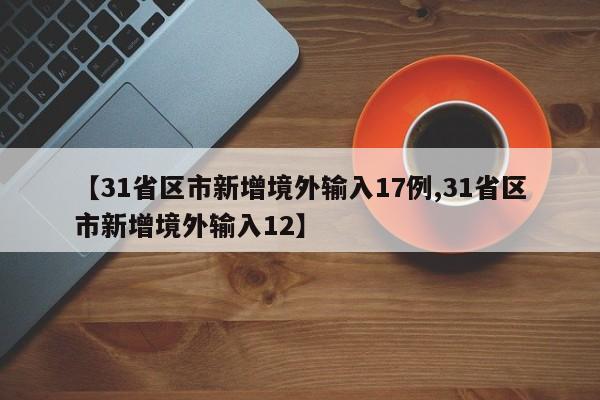 【31省区市新增境外输入17例,31省区市新增境外输入12】