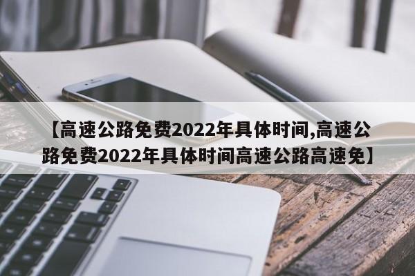 【高速公路免费2022年具体时间,高速公路免费2022年具体时间高速公路高速免】