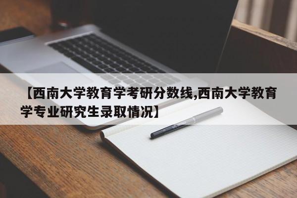 【西南大学教育学考研分数线,西南大学教育学专业研究生录取情况】