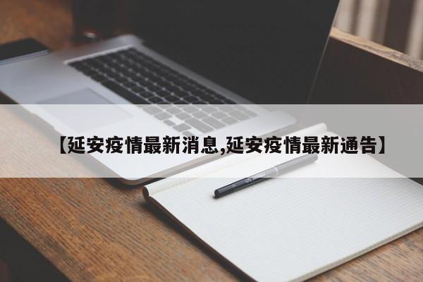 【延安疫情最新消息,延安疫情最新通告】