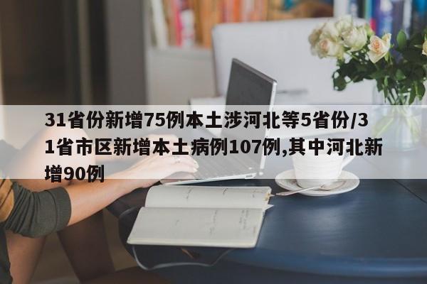 31省份新增75例本土涉河北等5省份/31省市区新增本土病例107例,其中河北新增90例