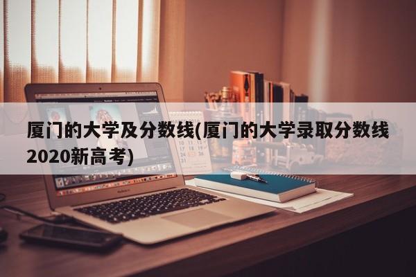 厦门的大学及分数线(厦门的大学录取分数线2020新高考)