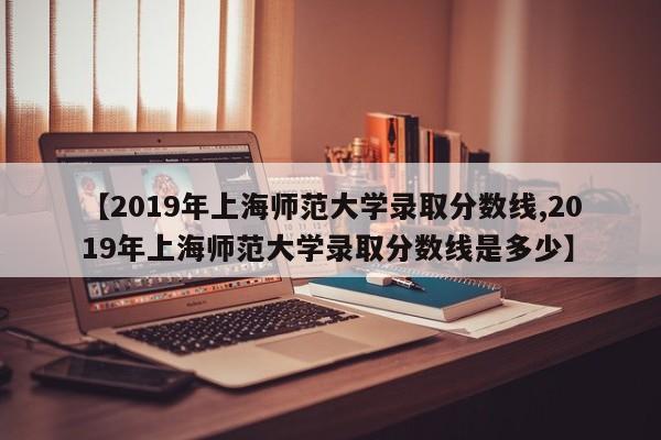 【2019年上海师范大学录取分数线,2019年上海师范大学录取分数线是多少】