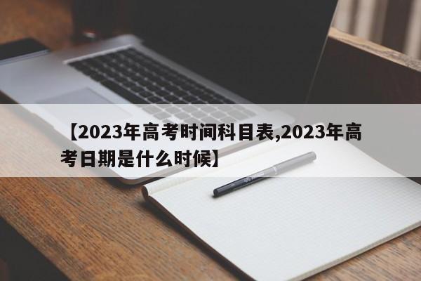 【2023年高考时间科目表,2023年高考日期是什么时候】