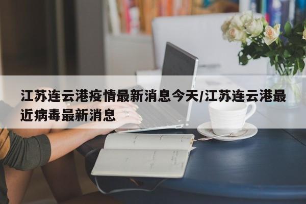 江苏连云港疫情最新消息今天/江苏连云港最近病毒最新消息