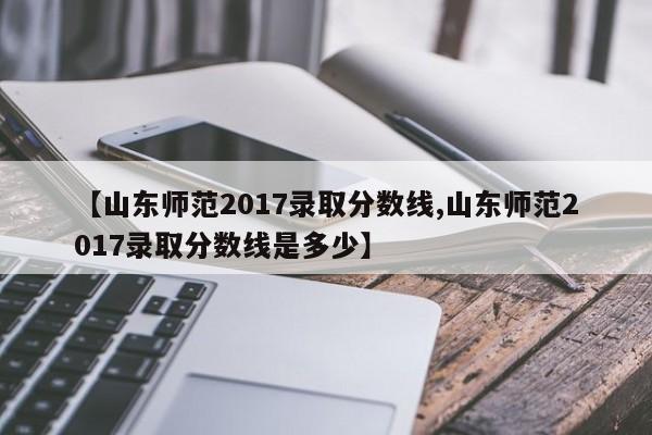 【山东师范2017录取分数线,山东师范2017录取分数线是多少】