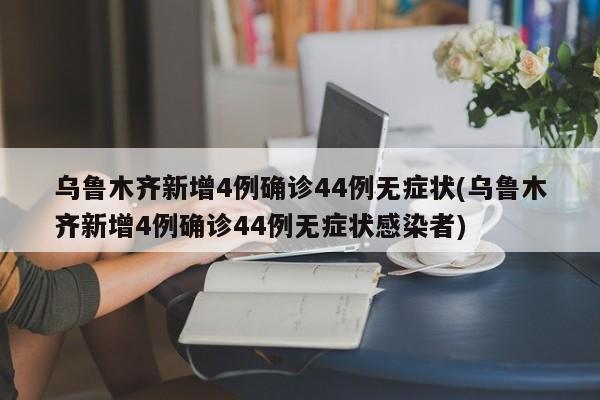 乌鲁木齐新增4例确诊44例无症状(乌鲁木齐新增4例确诊44例无症状感染者)