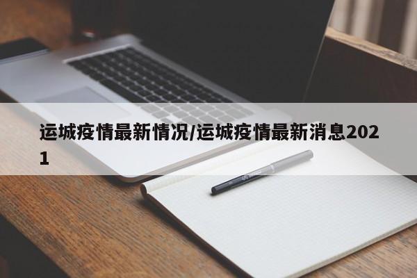 运城疫情最新情况/运城疫情最新消息2021