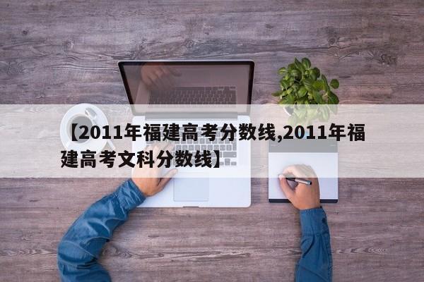 【2011年福建高考分数线,2011年福建高考文科分数线】