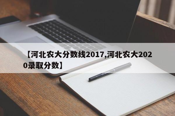 【河北农大分数线2017,河北农大2020录取分数】