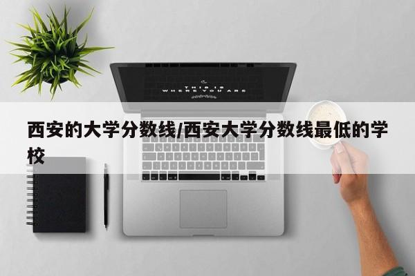 西安的大学分数线/西安大学分数线最低的学校