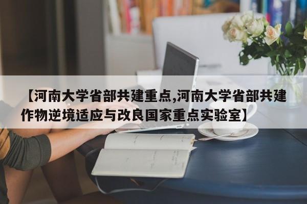 【河南大学省部共建重点,河南大学省部共建作物逆境适应与改良国家重点实验室】