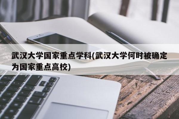 武汉大学国家重点学科(武汉大学何时被确定为国家重点高校)