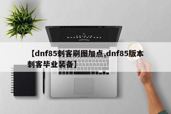 【dnf85刺客刷图加点,dnf85版本刺客毕业装备】