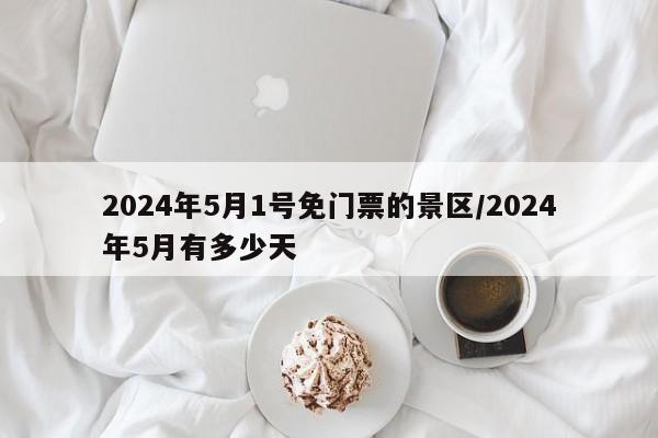 2024年5月1号免门票的景区/2024年5月有多少天