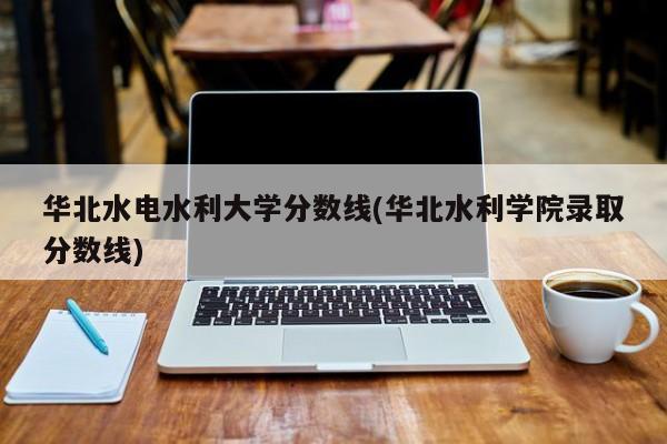 华北水电水利大学分数线(华北水利学院录取分数线)