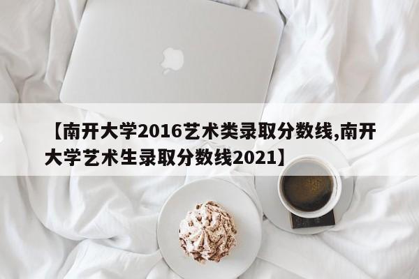【南开大学2016艺术类录取分数线,南开大学艺术生录取分数线2021】