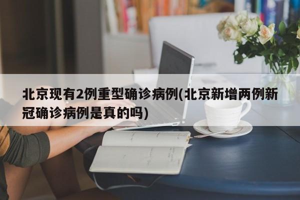 北京现有2例重型确诊病例(北京新增两例新冠确诊病例是真的吗)