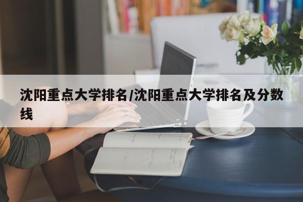 沈阳重点大学排名/沈阳重点大学排名及分数线