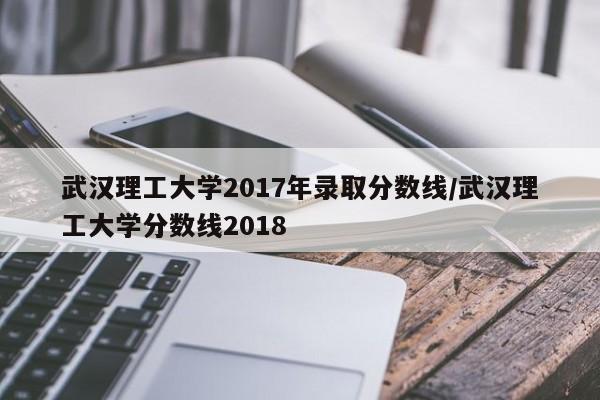 武汉理工大学2017年录取分数线/武汉理工大学分数线2018
