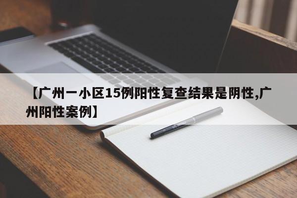 【广州一小区15例阳性复查结果是阴性,广州阳性案例】